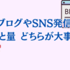 SNSやブログ発信で質と量どちらが大事か